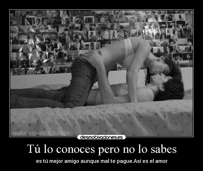 Tú lo conoces pero no lo sabes - es tú mejor amigo aunque mal te pague.Así es el amor
