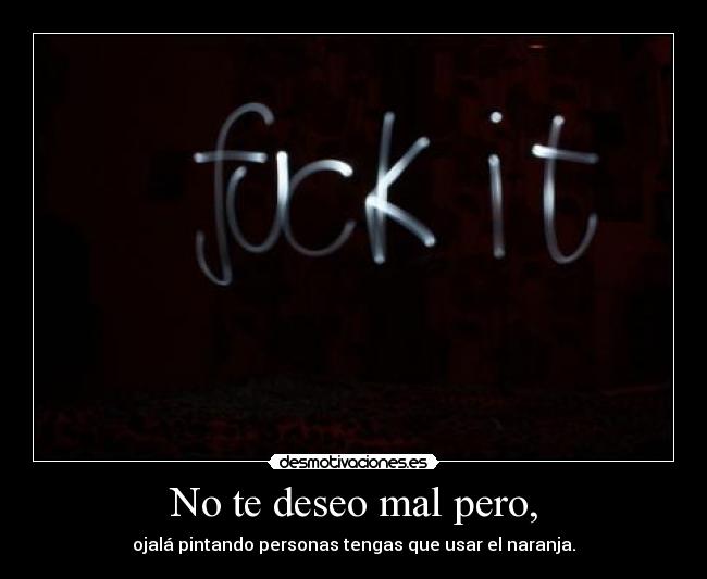 No te deseo mal pero, - ojalá pintando personas tengas que usar el naranja.