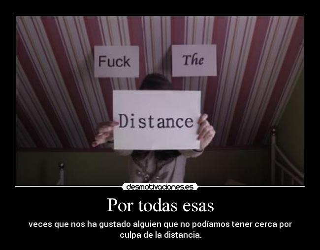 Por todas esas - veces que nos ha gustado alguien que no podíamos tener cerca por
culpa de la distancia.