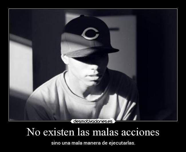 No existen las malas acciones - sino una mala manera de ejecutarlas.