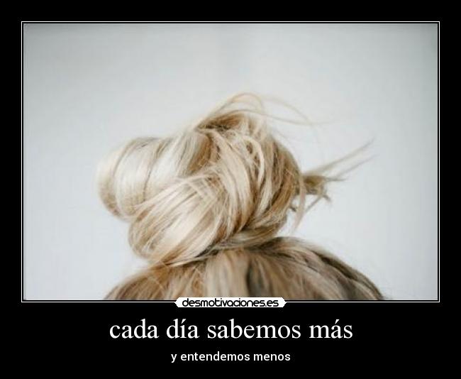 cada día sabemos más - y entendemos menos