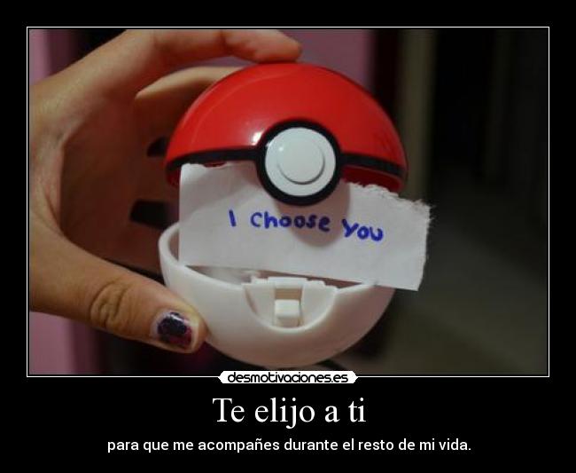 Te elijo a ti - para que me acompañes durante el resto de mi vida.