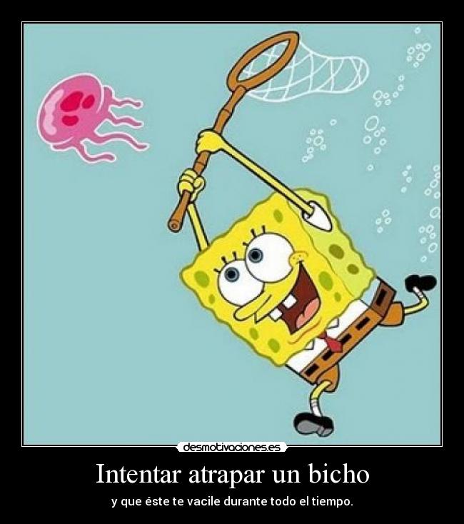 Intentar atrapar un bicho - y que éste te vacile durante todo el tiempo.