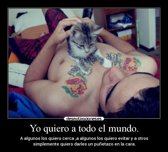 Yo quiero a todo el mundo. - A algunos los quiero cerca ,a algunos los quiero evitar y a otros
simplemente quiero darles un puñetazo en la cara.
