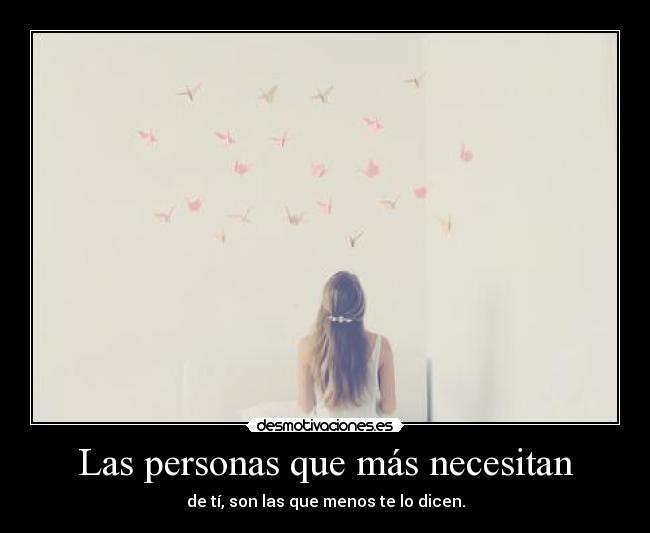 Las personas que más necesitan - de tí, son las que menos te lo dicen.