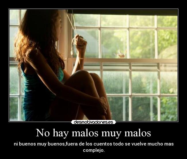 No hay malos muy malos - ni buenos muy buenos,fuera de los cuentos todo se vuelve mucho mas complejo.