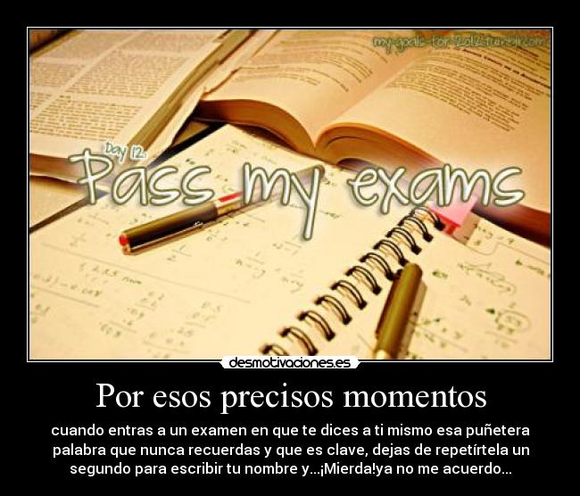 Por esos precisos momentos - cuando entras a un examen en que te dices a ti mismo esa puñetera
palabra que nunca recuerdas y que es clave, dejas de repetírtela un
segundo para escribir tu nombre y...¡Mierda!ya no me acuerdo...