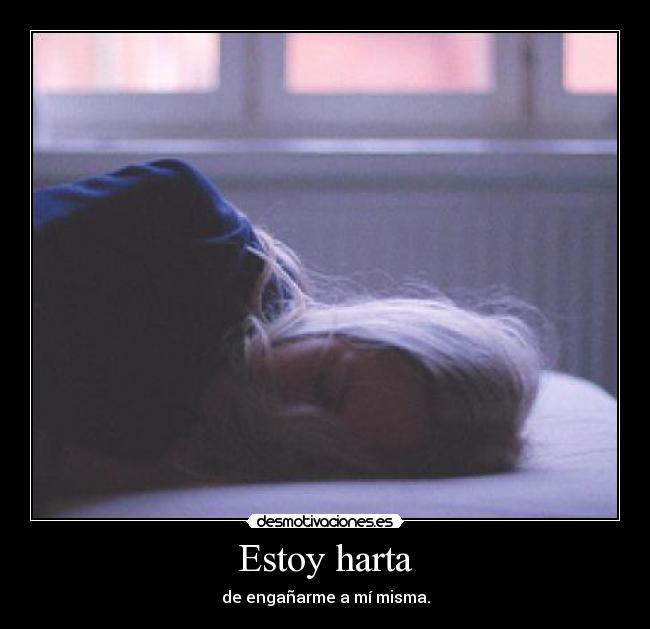Estoy harta - de engañarme a mí misma.