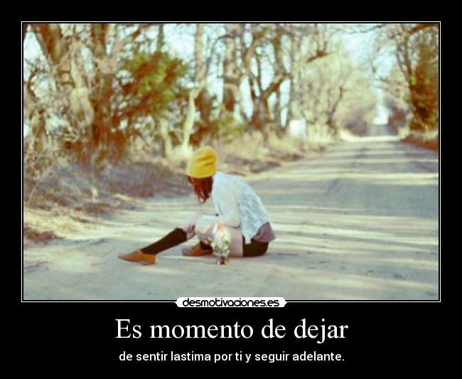 Es momento de dejar - de sentir lastima por ti y seguir adelante.