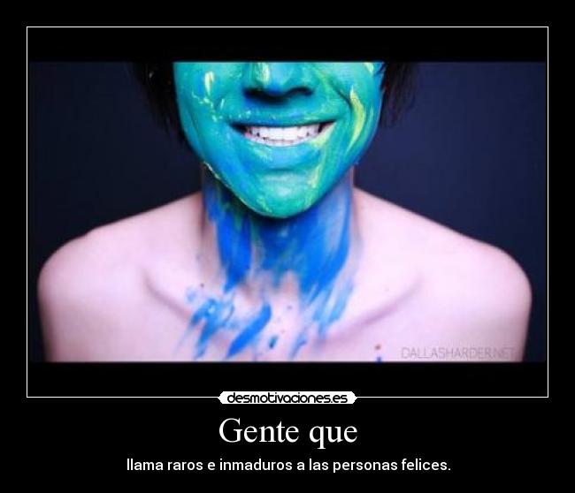 Gente que - llama raros e inmaduros a las personas felices.