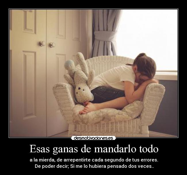 Esas ganas de mandarlo todo - a la mierda, de arrepentirte cada segundo de tus errores.
 De poder decir; Si me lo hubiera pensado dos veces..