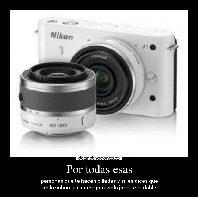 Por todas esas - personas que te hacen pilladas y si les dices que
no la suban las suben para solo joderte el doble