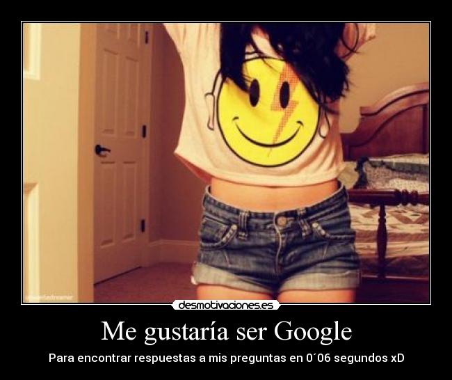 Me gustaría ser Google - Para encontrar respuestas a mis preguntas en 0´06 segundos xD