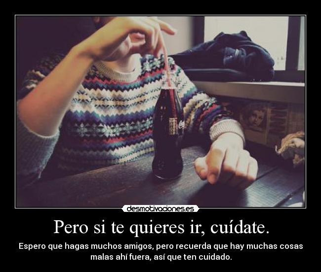 Pero si te quieres ir, cuídate. - Espero que hagas muchos amigos, pero recuerda que hay muchas cosas
malas ahí fuera, así que ten cuidado.