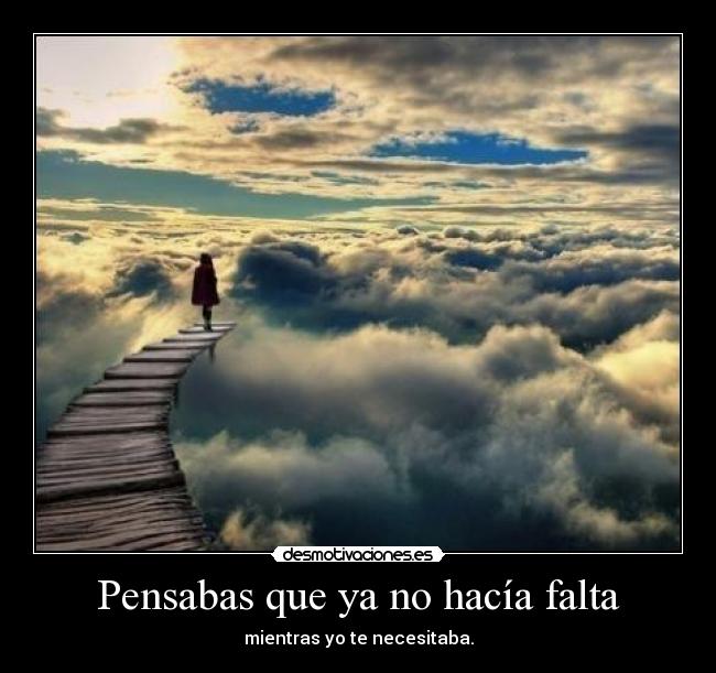 Pensabas que ya no hacía falta - mientras yo te necesitaba.