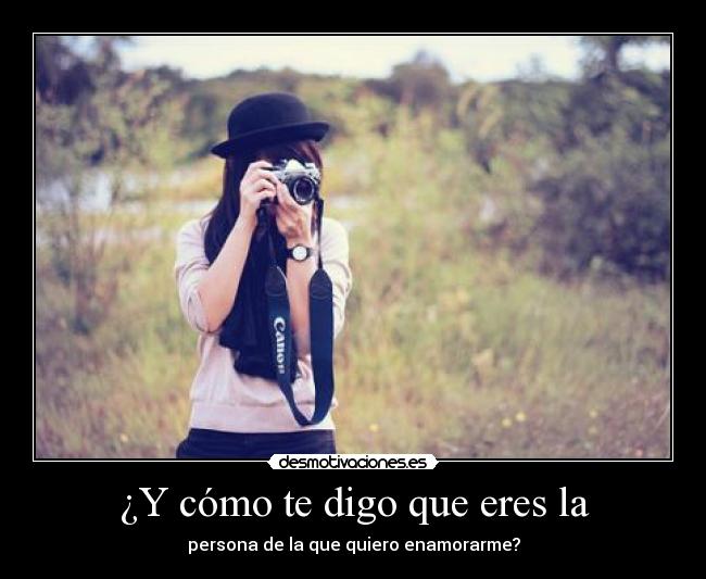 ¿Y cómo te digo que eres la - persona de la que quiero enamorarme?