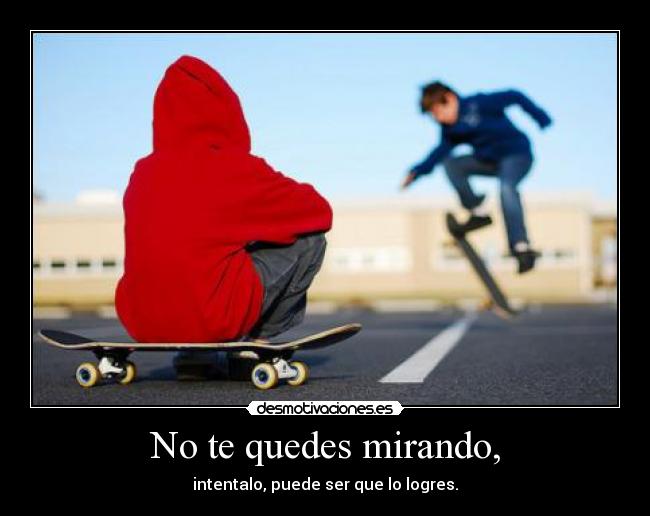 No te quedes mirando, -