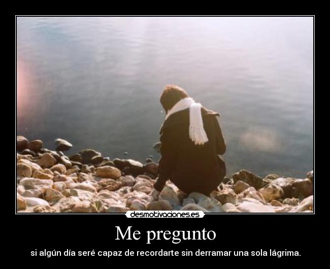 Me pregunto - si algún día seré capaz de recordarte sin derramar una sola lágrima.