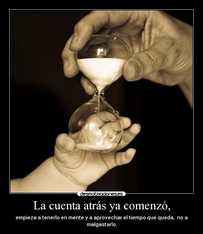 La cuenta atrás ya comenzó, - empìeza a tenerlo en mente y a aprovechar el tiempo que queda, no a malgastarlo.