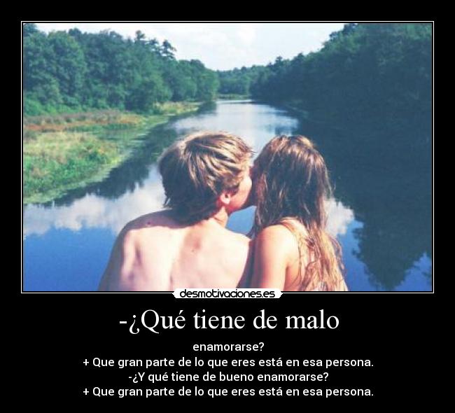 -¿Qué tiene de malo - enamorarse?
+ Que gran parte de lo que eres está en esa persona.
-¿Y qué tiene de bueno enamorarse?
+ Que gran parte de lo que eres está en esa persona.