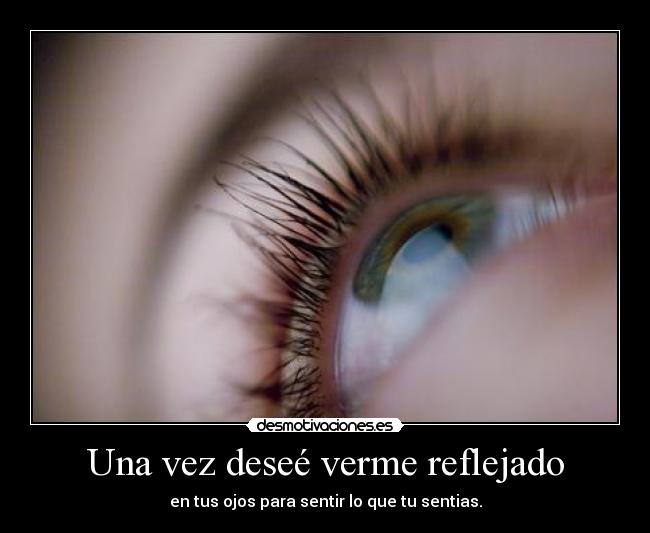 Una vez deseé verme reflejado - en tus ojos para sentir lo que tu sentias.