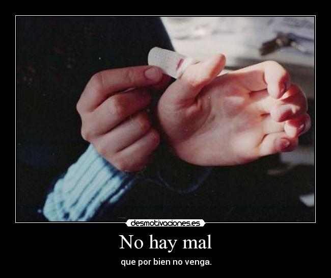 No hay mal - que por bien no venga.