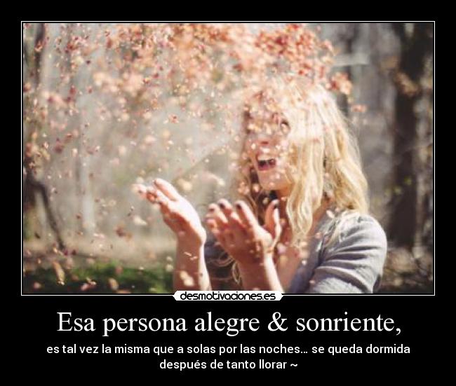 Esa persona alegre & sonriente, - es tal vez la misma que a solas por las noches… se queda dormida
después de tanto llorar ~