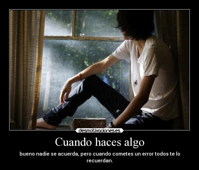 Cuando haces algo - bueno nadie se acuerda, pero cuando cometes un error todos te lo recuerdan.