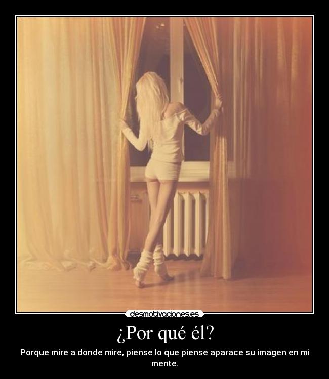 ¿Por qué él? - Porque mire a donde mire, piense lo que piense aparace su imagen en mi mente.