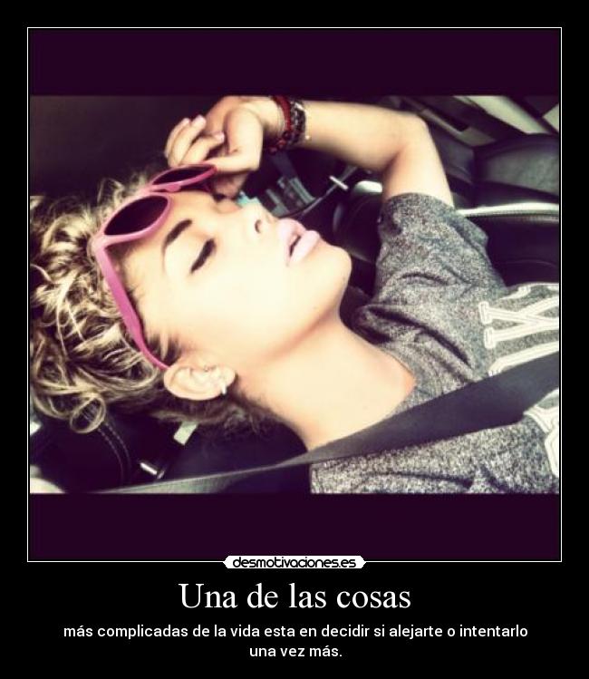 Una de las cosas - más complicadas de la vida esta en decidir si alejarte o intentarlo una vez más.