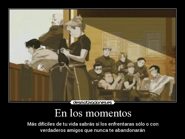En los momentos - Más difíciles de tu vida sabrás si los enfrentaras sólo o con
verdaderos amigos que nunca te abandonarán