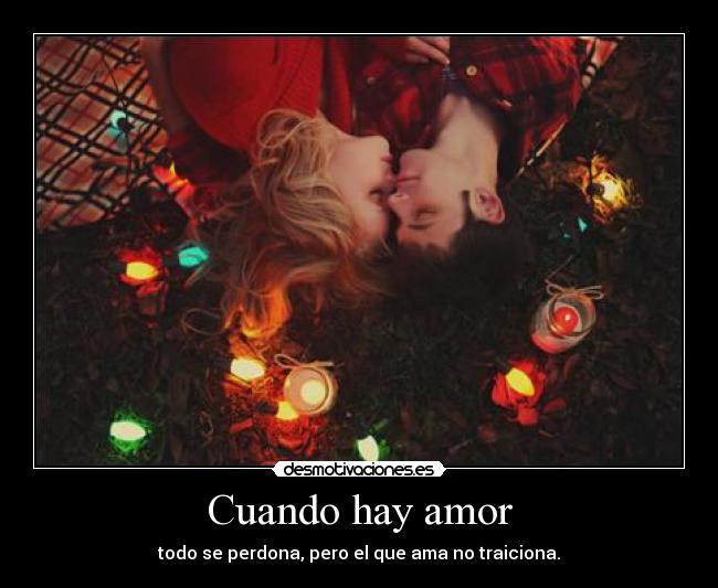 Cuando hay amor - todo se perdona, pero el que ama no traiciona.