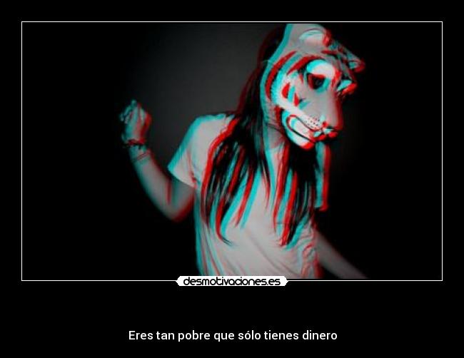   - Eres tan pobre que sólo tienes dinero