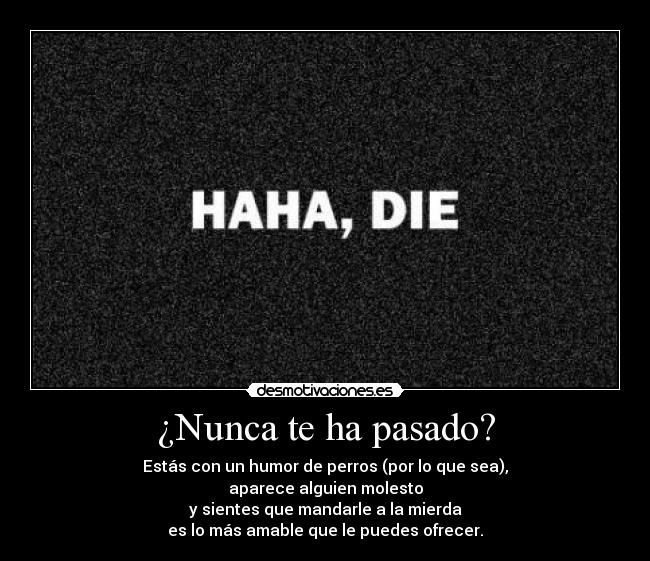 ¿Nunca te ha pasado? - Estás con un humor de perros (por lo que sea),
aparece alguien molesto
y sientes que mandarle a la mierda
es lo más amable que le puedes ofrecer.