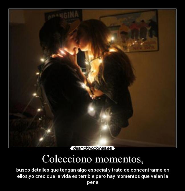 Colecciono momentos, - busco detalles que tengan algo especial y trato de concentrarme en
ellos,yo creo que la vida es terrible,pero hay momentos que valen la
pena