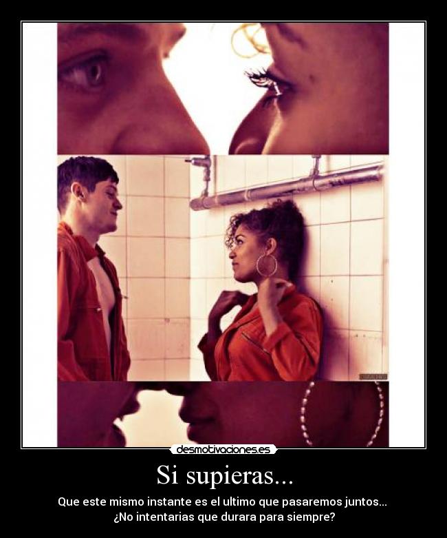 Si supieras... - Que este mismo instante es el ultimo que pasaremos juntos...
¿No intentarias que durara para siempre?