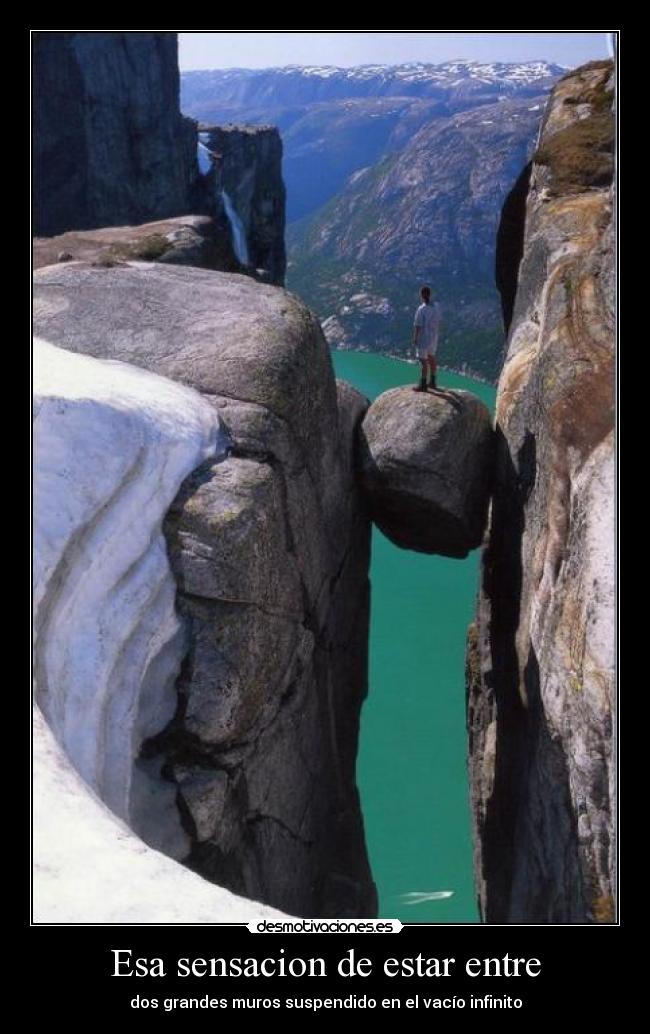 Esa sensacion de estar entre - dos grandes muros suspendido en el vacío infinito
