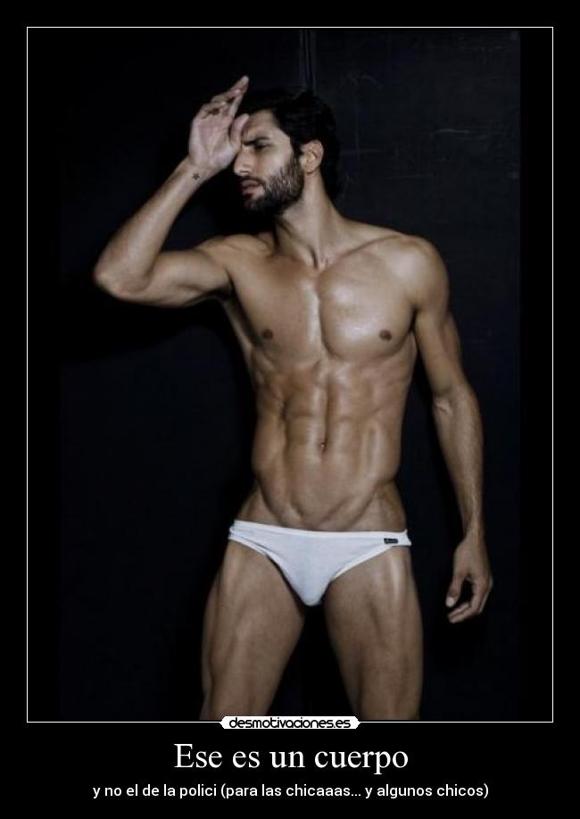 Ese es un cuerpo - y no el de la polici (para las chicaaas... y algunos chicos)