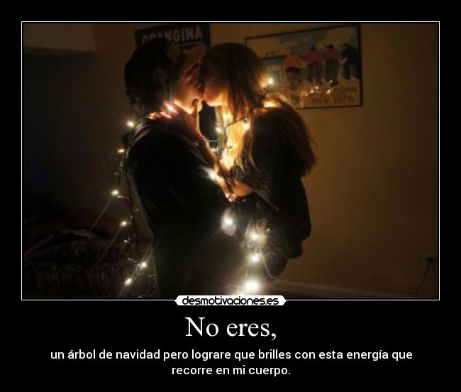 No eres, - un árbol de navidad pero lograre que brilles con esta energía que
recorre en mi cuerpo.