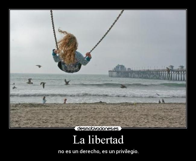 La libertad - no es un derecho, es un privilegio.