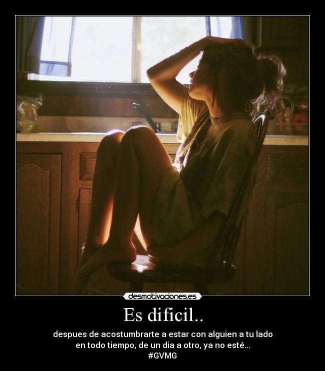 Es dificil.. - despues de acostumbrarte a estar con alguien a tu lado
en todo tiempo, de un dia a otro, ya no esté...
#GVMG