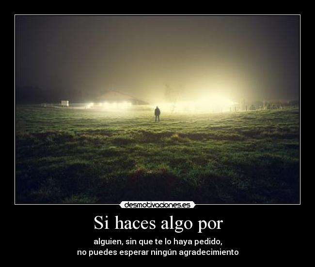 Si haces algo por - alguien, sin que te lo haya pedido,
no puedes esperar ningún agradecimiento