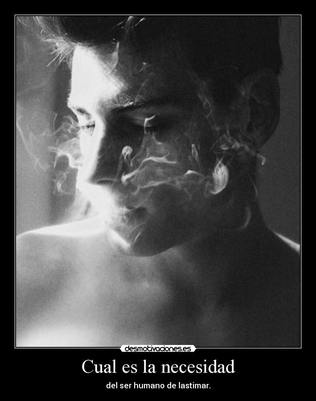 Cual es la necesidad - del ser humano de lastimar.