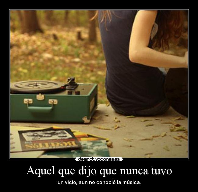 Aquel que dijo que nunca tuvo - un vicio, aun no conoció la música.