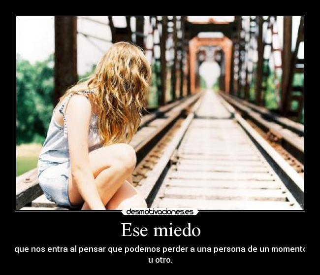 Ese miedo - que nos entra al pensar que podemos perder a una persona de un momento u otro.