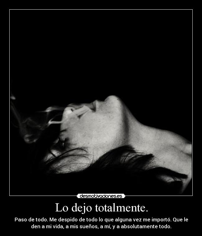 Lo dejo totalmente. - Paso de todo. Me despido de todo lo que alguna vez me importó. Que le
den a mi vida, a mis sueños, a mí, y a absolutamente todo.