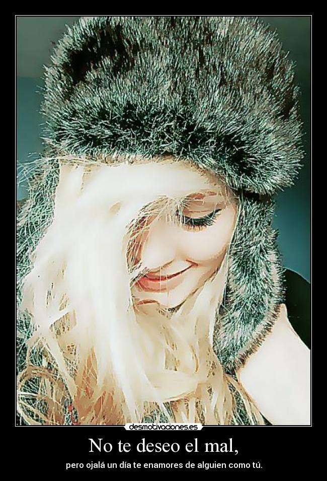 No te deseo el mal, - pero ojalá un día te enamores de alguien como tú.