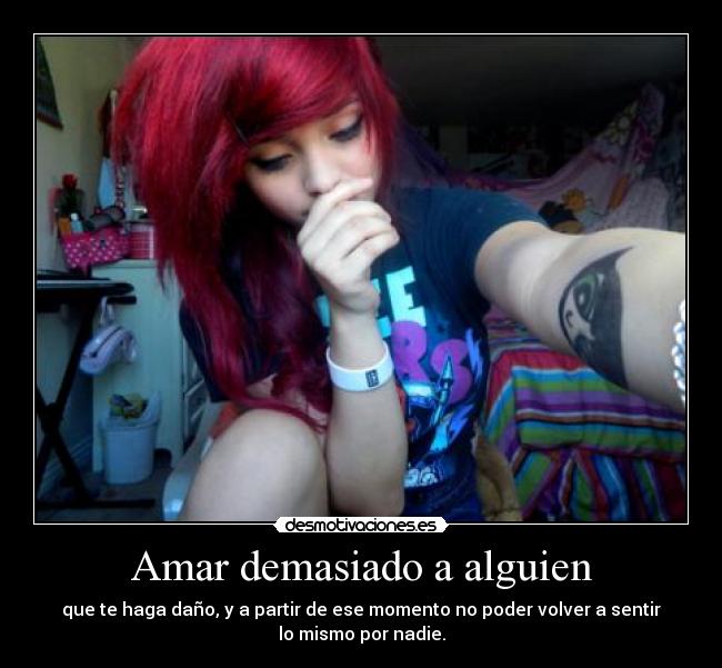 Amar demasiado a alguien - que te haga daño, y a partir de ese momento no poder volver a sentir
lo mismo por nadie.