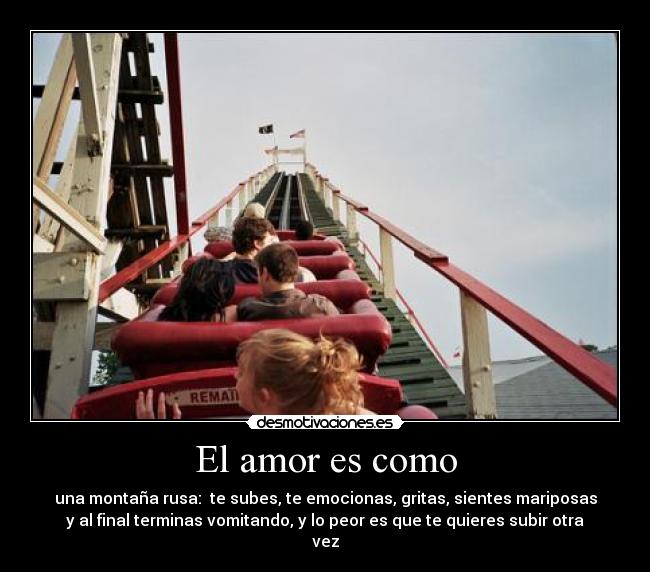 El amor es como - una montaña rusa: te subes, te emocionas, gritas, sientes mariposas
y al final terminas vomitando, y lo peor es que te quieres subir otra
vez