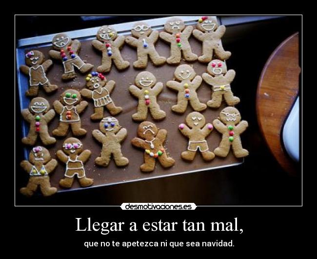 Llegar a estar tan mal, - que no te apetezca ni que sea navidad.